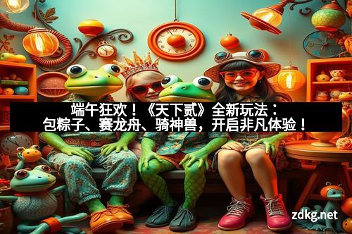 端午狂欢！《天下贰》全新玩法：包粽子、赛龙舟、骑神兽，开启非凡体验！